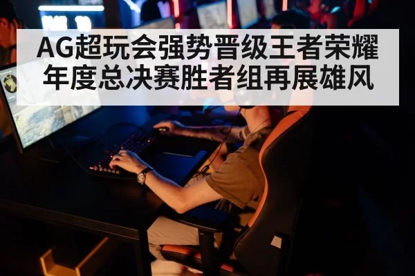 AG超玩会强势晋级王者荣耀年度总决赛胜者组再展雄风