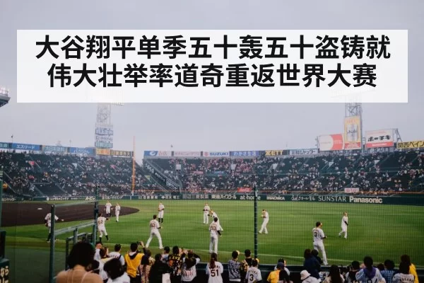 大谷翔平单季五十轰五十盗铸就伟大壮举率道奇重返世界大赛