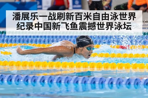 潘展乐一战刷新百米自由泳世界纪录中国新飞鱼震撼世界泳坛
