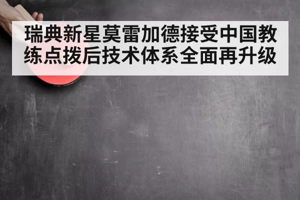 瑞典新星莫雷加德接受中国教练点拨后技术体系全面再升级