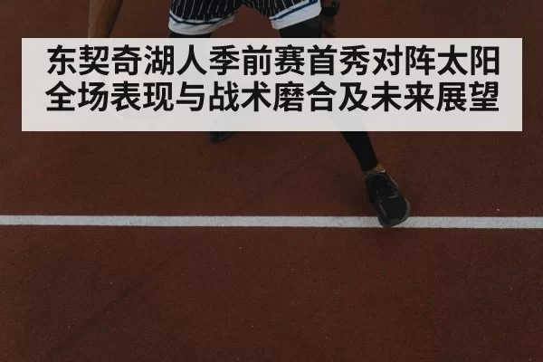 东契奇湖人季前赛首秀对阵太阳 全场表现与战术磨合及未来展望