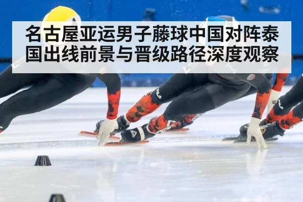 名古屋亚运男子藤球中国对阵泰国出线前景与晋级路径深度观察