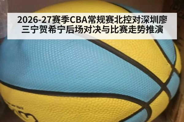 2026-27赛季CBA常规赛北控对深圳廖三宁贺希宁后场对决与比赛走势推演